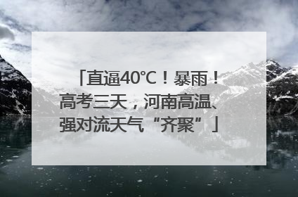 直逼40℃！暴雨！高考三天，河南高温、强对流天气“齐聚”