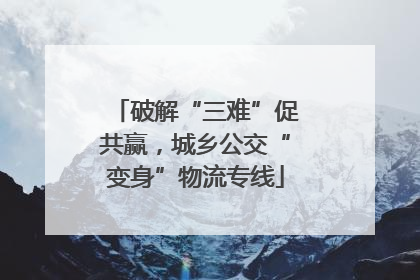 破解“三难”促共赢，城乡公交“变身”物流专线