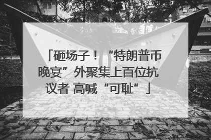 砸场子！“特朗普币晚宴”外聚集上百位抗议者 高喊“可耻”