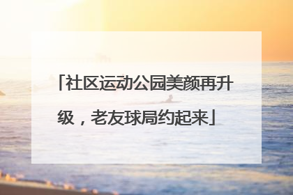 社区运动公园美颜再升级，老友球局约起来
