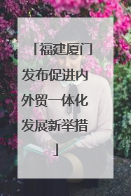 福建厦门发布促进内外贸一体化发展新举措
