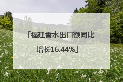 福建香水出口额同比增长16.44%