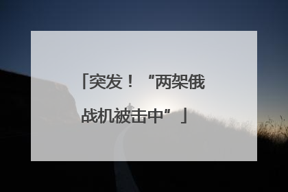 突发！“两架俄战机被击中”