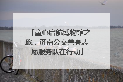 童心启航博物馆之旅，济南公交善亮志愿服务队在行动
