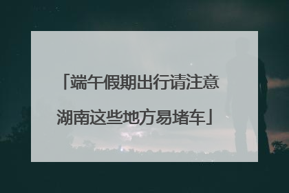 端午假期出行请注意 湖南这些地方易堵车