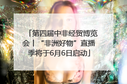 第四届中非经贸博览会丨“非洲好物”直播季将于6月6日启动