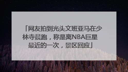 网友拍到光头文班亚马在少林寺晨跑，称是离NBA巨星最近的一次，景区回应