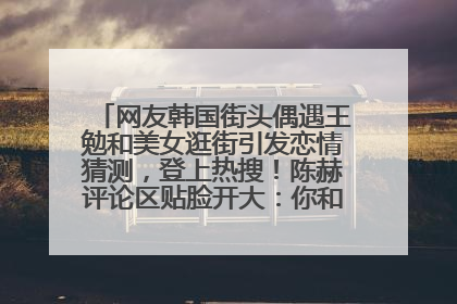 网友韩国街头偶遇王勉和美女逛街引发恋情猜测，登上热搜！陈赫评论区贴脸开大：你和谁逛街？我也想知道