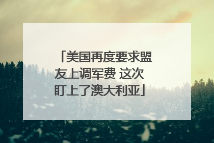 美国再度要求盟友上调军费 这次盯上了澳大利亚
