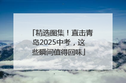 精选图集！直击青岛2025中考，这些瞬间值得回味