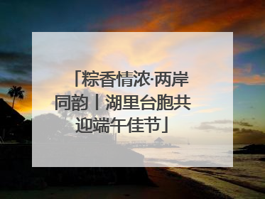 粽香情浓·两岸同韵丨湖里台胞共迎端午佳节