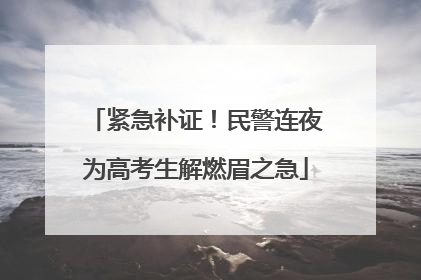 紧急补证！民警连夜为高考生解燃眉之急