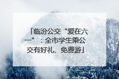 临汾公交“爱在六一”：全市学生乘公交有好礼、免费游