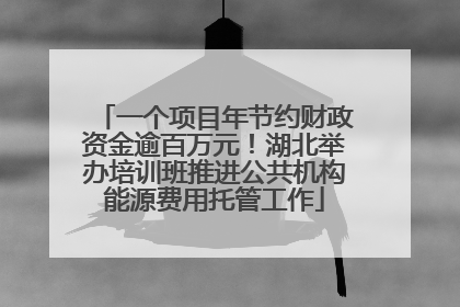 一个项目年节约财政资金逾百万元！湖北举办培训班推进公共机构能源费用托管工作