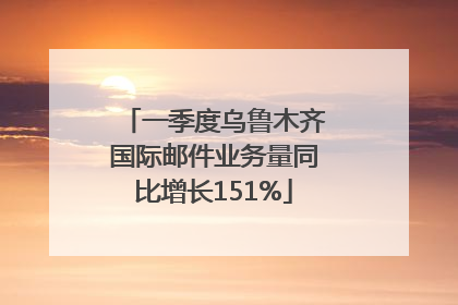 一季度乌鲁木齐国际邮件业务量同比增长151%
