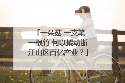 一朵菇 一支笔 一根竹 何以撬动浙江山区百亿产业？