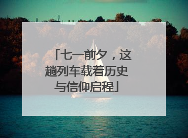 七一前夕，这趟列车载着历史与信仰启程