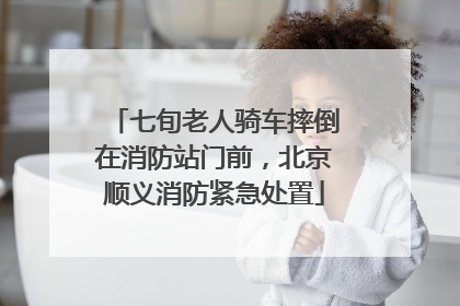 七旬老人骑车摔倒在消防站门前，北京顺义消防紧急处置
