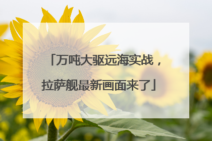 万吨大驱远海实战，拉萨舰最新画面来了