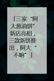 三家“阿大葱油饼”新店亮相，三款新饼推出，阿大“不响”