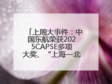 上周大事件：中国东航荣获2025CAPSE多项大奖、“上海—北京大兴”两舱试点“线上选餐”、携手菜鸟推进航空维修数字化转型