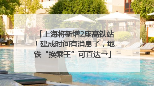 上海将新增2座高铁站！建成时间有消息了，地铁“换乘王”可直达→