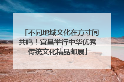 不同地域文化在方寸间共鸣！宜昌举行中华优秀传统文化精品邮展