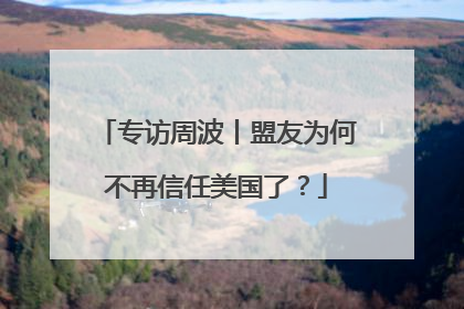 专访周波丨盟友为何不再信任美国了？