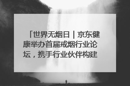 世界无烟日｜京东健康举办首届戒烟行业论坛，携手行业伙伴构建科学控烟新生态