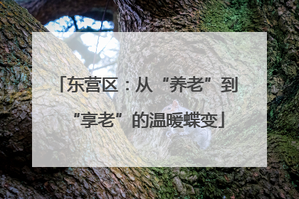 东营区：从“养老”到“享老”的温暖蝶变