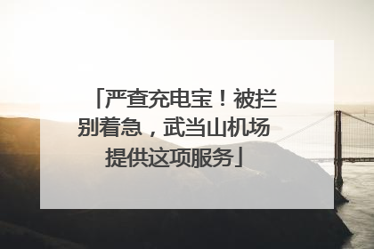 严查充电宝！被拦别着急，武当山机场提供这项服务