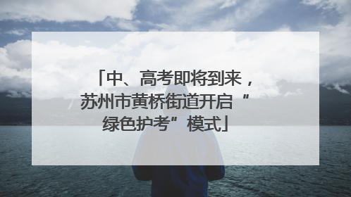 中、高考即将到来，苏州市黄桥街道开启“绿色护考”模式