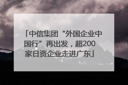 中信集团“外国企业中国行”再出发，超200家日资企业走进广东