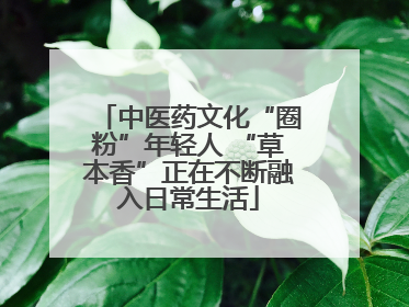 中医药文化“圈粉”年轻人 “草本香”正在不断融入日常生活