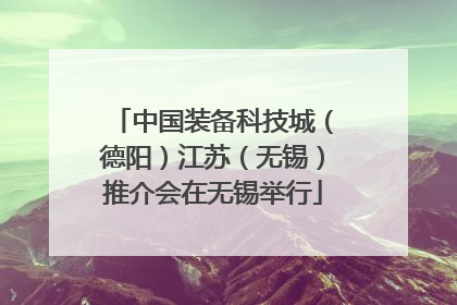 中国装备科技城（德阳）江苏（无锡）推介会在无锡举行