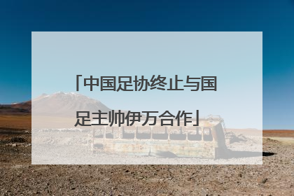中国足协终止与国足主帅伊万合作