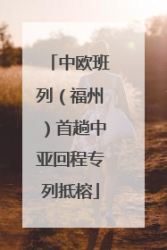 中欧班列（福州）首趟中亚回程专列抵榕