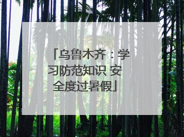 乌鲁木齐：学习防范知识 安全度过暑假