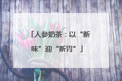人参奶茶：以“新味”迎“新胃”