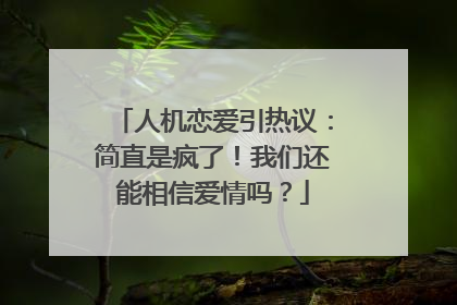 人机恋爱引热议：简直是疯了！我们还能相信爱情吗？