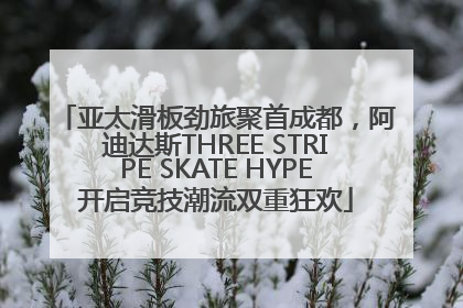 亚太滑板劲旅聚首成都，阿迪达斯THREE STRIPE SKATE HYPE开启竞技潮流双重狂欢