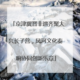 京津冀晋非遗齐聚大兴长子营，凤河文化奏响协同创新乐章