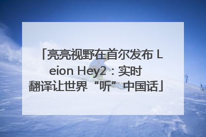 亮亮视野在首尔发布 Leion Hey2：实时翻译让世界“听”中国话