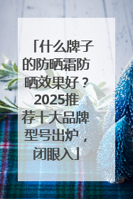 什么牌子的防晒霜防晒效果好？2025推荐十大品牌型号出炉，闭眼入