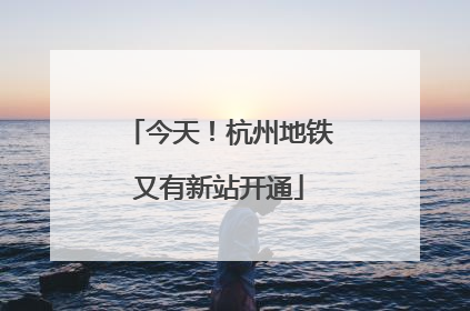 今天！杭州地铁又有新站开通