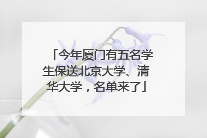 今年厦门有五名学生保送北京大学、清华大学，名单来了