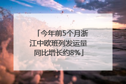 今年前5个月浙江中欧班列发运量同比增长约8%