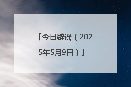 今日辟谣（2025年5月9日）
