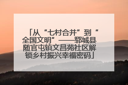 从“七村合并”到“全国文明”——郓城县随官屯镇文昌苑社区解锁乡村振兴幸福密码