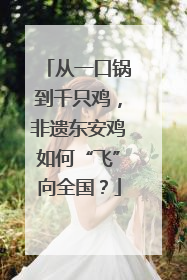 从一口锅到千只鸡，非遗东安鸡如何“飞”向全国？